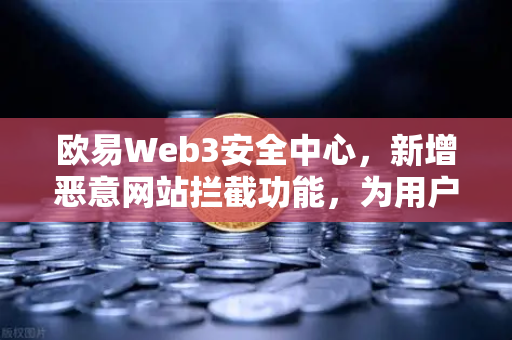 欧易Web3安全中心，新增恶意网站拦截功能，为用户资产安全保驾护航