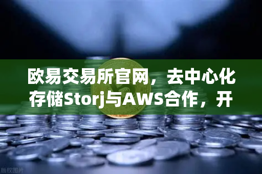 欧易交易所官网，去中心化存储Storj与AWS合作，开启混合云存储新时代