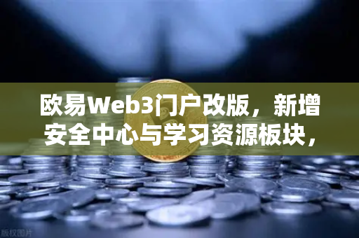 欧易Web3门户改版，新增安全中心与学习资源板块，开启数字资产新体验