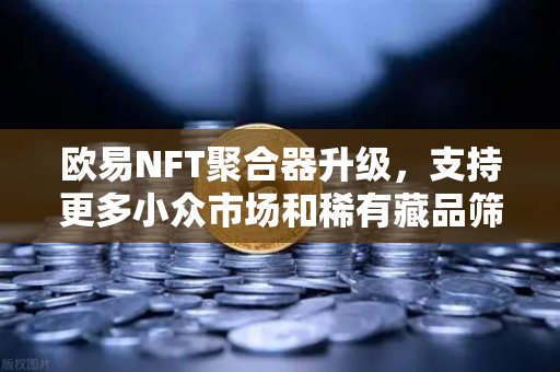 欧易NFT聚合器升级,支持更多小众市场和稀有藏品筛选,数字资产发现新纪元-第1张图片-欧易交易所 欧易NFT聚合器升级,支持更多小众市场和稀有藏品筛选,数字资产发现新纪元-第1张图片-欧易交易所