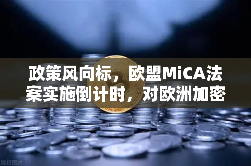 政策风向标，欧盟MiCA法案实施倒计时，对欧洲加密企业的影响