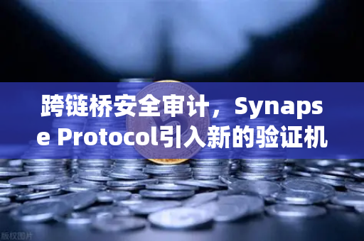 跨链桥安全审计，Synapse Protocol引入新的验证机制—深度解析与行业影响
