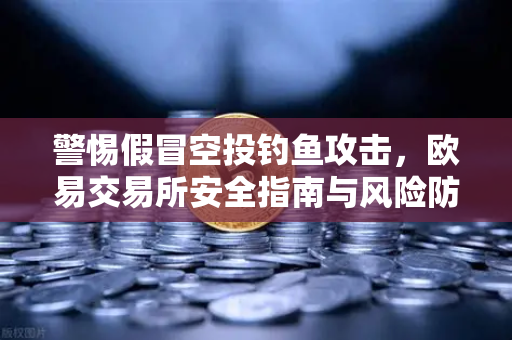 警惕假冒空投钓鱼攻击，欧易交易所安全指南与风险防范