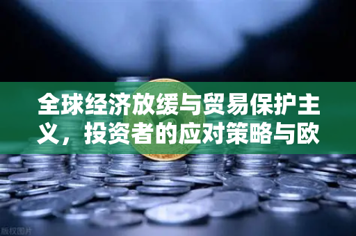 全球经济放缓与贸易保护主义，投资者的应对策略与欧易交易所官网观察