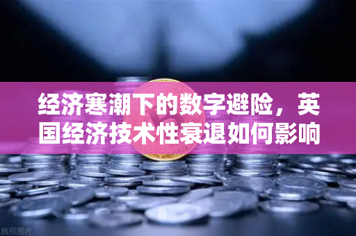 经济寒潮下的数字避险，英国经济技术性衰退如何影响全球市场