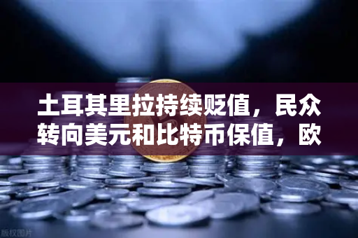 土耳其里拉持续贬值，民众转向美元和比特币保值，欧易交易所官网成避险新选择