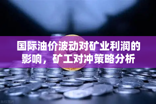 国际油价波动对矿业利润的影响，矿工对冲策略分析
