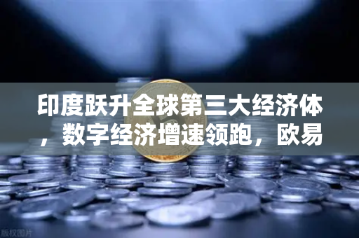 印度跃升全球第三大经济体，数字经济增速领跑，欧易交易所下载助力投资新机遇