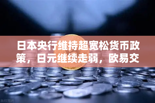 日本央行维持超宽松货币政策，日元继续走弱，欧易交易所官网洞察市场新动向