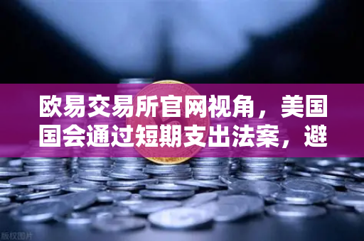 欧易交易所官网视角，美国国会通过短期支出法案，避免政府停摆危机—全球金融市场的避风港与投资新机遇