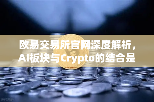 欧易交易所官网深度解析，AI板块与Crypto的结合是炒作还是下一代互联网革命？
