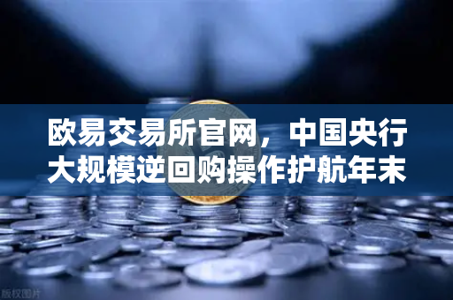 欧易交易所官网，中国央行大规模逆回购操作护航年末流动性，市场稳健可期