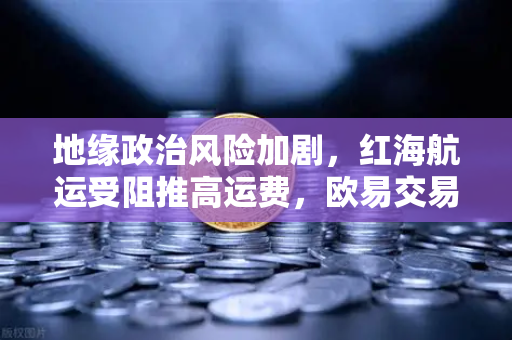 地缘政治风险加剧，红海航运受阻推高运费，欧易交易所如何应对全球市场波动？