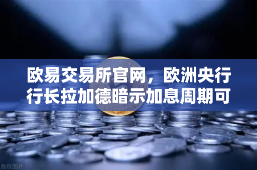 欧易交易所官网，欧洲央行行长拉加德暗示加息周期可能结束，市场风向如何解读？