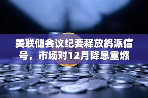 美联储会议纪要释放鸽派信号，市场对12月降息重燃希望，欧易交易所深度解读