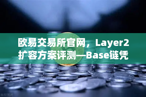 欧易交易所官网，Layer2扩容方案评测—Base链凭借Coinbase背景快速崛起