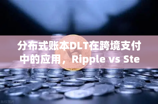 分布式账本DLT在跨境支付中的应用，Ripple vs Stellar—谁将主导未来支付格局？