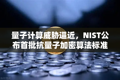 量子计算威胁逼近，NIST公布首批抗量子加密算法标准，加密资产安全迎新变革