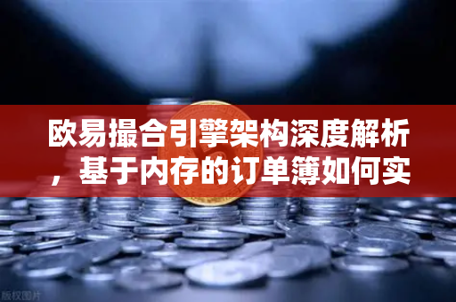 欧易撮合引擎架构深度解析，基于内存的订单簿如何实现微秒级匹配