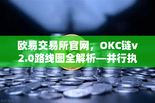 欧易交易所官网，OKC链v2.0路线图全解析—并行执行如何重塑公链性能