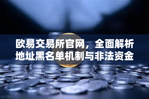欧易交易所官网，全面解析地址黑名单机制与非法资金拦截策略
