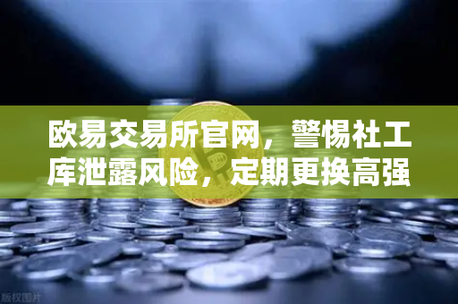 欧易交易所官网，警惕社工库泄露风险，定期更换高强度密码守护数字资产