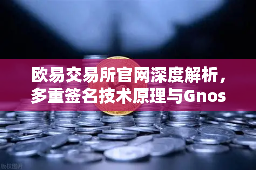 欧易交易所官网深度解析，多重签名技术原理与Gnosis Safe如何保障DAO资金安全