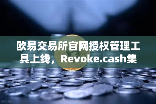 欧易交易所官网授权管理工具上线，Revoke.cash集成进欧易Web3钱包，安全体验全面升级