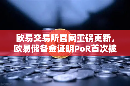 欧易交易所官网重磅更新，欧易储备金证明PoR首次披露所有资产链上地址，用户资产安全再升级