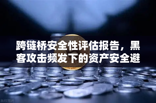 跨链桥安全性评估报告，黑客攻击频发下的资产安全避风港在哪里？