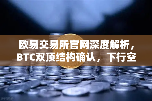 欧易交易所官网深度解析，BTC双顶结构确认，下行空间全面开启