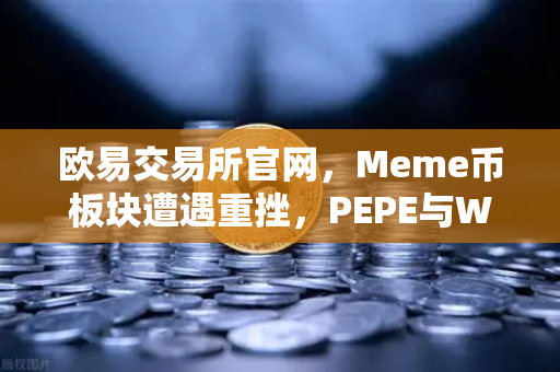欧易交易所官网，Meme币板块遭遇重挫，PEPE与WIF跌幅超大盘50%深度解析