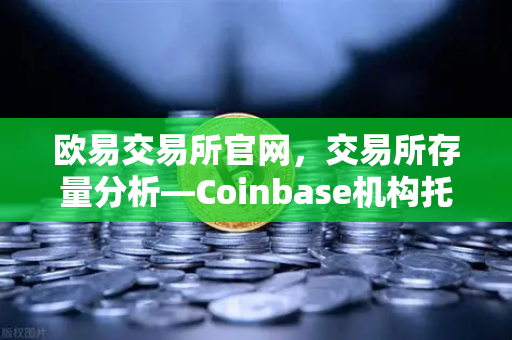 欧易交易所官网，交易所存量分析—Coinbase机构托管量逆势增长，长线信心犹在
