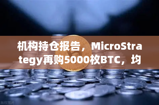机构持仓报告，MicroStrategy再购5000枚BTC，均价成本上移—加密市场风向标再起波澜