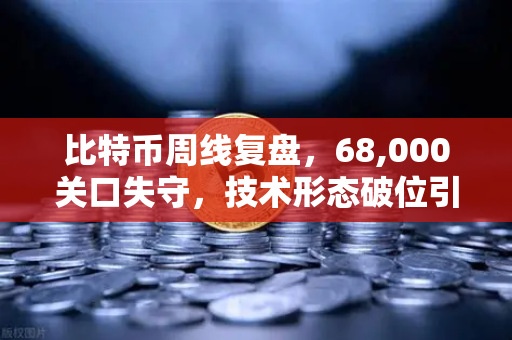 比特币周线复盘，68,000关口失守，技术形态破位引发抛售潮