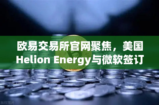 欧易交易所官网聚焦，美国Helion Energy与微软签订核聚变供电协议，清洁能源革命加速