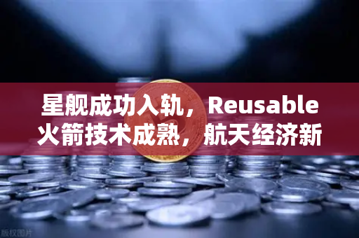 星舰成功入轨，Reusable火箭技术成熟，航天经济新时代启航