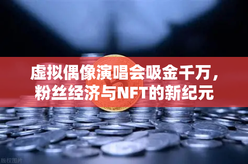 虚拟偶像演唱会吸金千万，粉丝经济与NFT的新纪元
