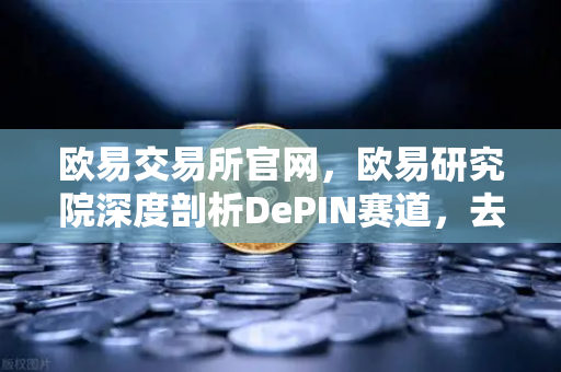 欧易交易所官网，欧易研究院深度剖析DePIN赛道，去中心化物理基础设施网络的未来