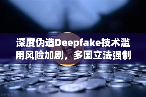 深度伪造Deepfake技术滥用风险加剧，多国立法强制内容标识，欧易交易所下载安全警示