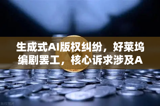 生成式AI版权纠纷，好莱坞编剧罢工，核心诉求涉及AI