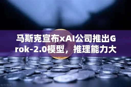 马斯克宣布xAI公司推出Grok-2.0模型，推理能力大幅提升，AI领域新里程碑