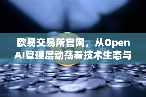 欧易交易所官网，从OpenAI管理层动荡看技术生态与投资新趋势