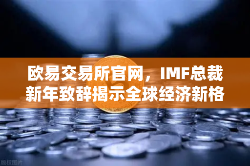 欧易交易所官网，IMF总裁新年致辞揭示全球经济新格局与数字资产机遇