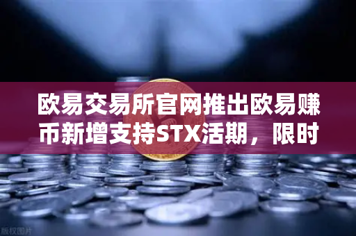 欧易交易所官网推出欧易赚币新增支持STX活期，限时高年化收益率活动解析