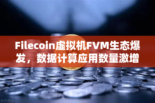 Filecoin虚拟机FVM生态爆发，数据计算应用数量激增背后的技术革命