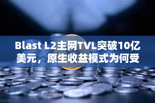 Blast L2主网TVL突破10亿美元，原生收益模式为何受追捧？