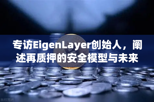 专访EigenLayer创始人，阐述再质押的安全模型与未来愿景—欧易交易所官网深度解读