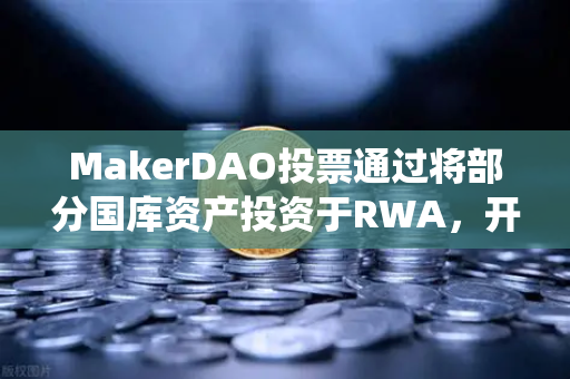 MakerDAO投票通过将部分国库资产投资于RWA，开启DeFi与传统金融融合新纪元