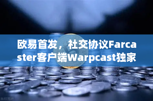 欧易首发，社交协议Farcaster客户端Warpcast独家上线，链上社交新纪元开启